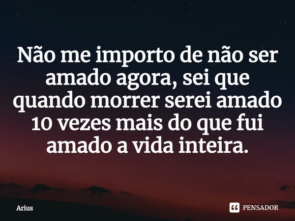 ⁠Não me importo de não ser amado agora, sei que quando morrer serei amado 10 vezes mais do que fui amado a vida inteira.... Frase de Arius.