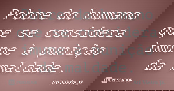 Pobre do humano que se considera imune à punição da maldade.... Frase de Ari Vieira Jr..
