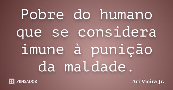 Pobre do humano que se considera imune à punição da maldade.... Frase de Ari Vieira Jr..