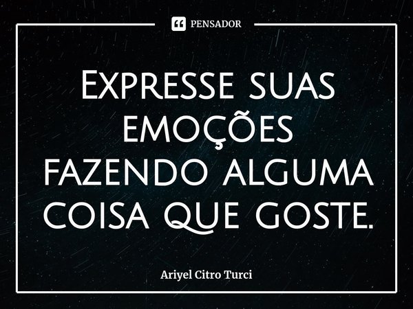 ⁠Expresse suas emoções fazendo alguma coisa que goste.... Frase de Ariyel Citro Turci.