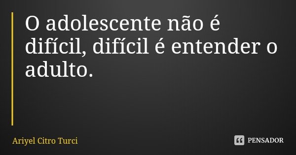 O adolescente não é difícil, difícil é entender o adulto.... Frase de Ariyel Citro Turci.