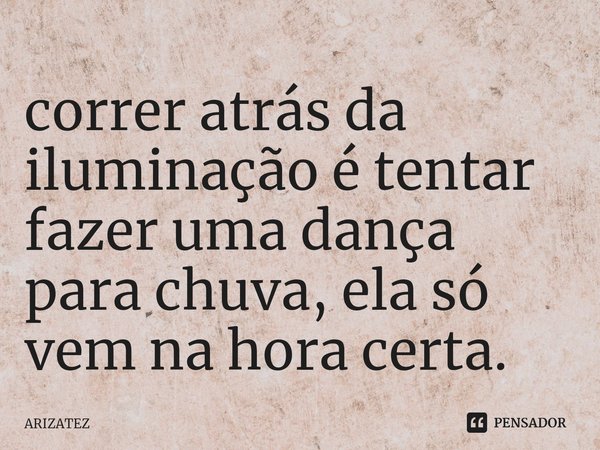 ⁠correr atrás da iluminação é tentar fazer uma dança para chuva, ela só vem na hora certa.... Frase de ARIZATEZ.