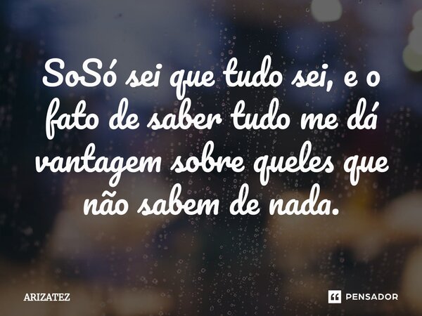 ⁠Só sei que tudo sei, e o fato de saber tudo me dá vantagem sobre queles que não sabem de nada.⁠... Frase de ARIZATEZ.