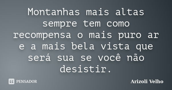 Montanhas mais altas sempre tem como recompensa o mais puro ar e a mais bela vista que será sua se você não desistir.... Frase de Arizoli Velho.