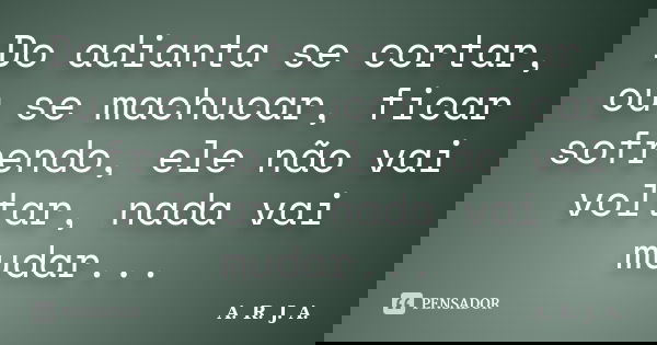 Do adianta se cortar, ou se machucar, ficar sofrendo, ele não vai voltar, nada vai mudar...... Frase de A. R. J. A..