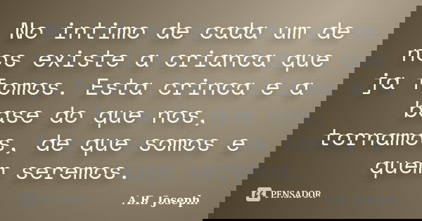 No intimo de cada um de nos existe a crianca que ja fomos. Esta crinca e a base do que nos, tornamos, de que somos e quem seremos.... Frase de A.R. Joseph..