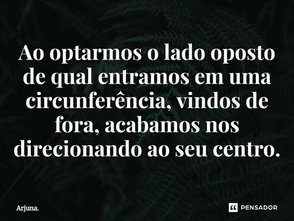⁠Ao optarmos o lado oposto de qual entramos em uma circunferência, vindos de fora, acabamos nos direcionando ao seu centro.... Frase de Arjuna..