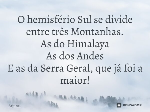 ⁠O hemisfério Sul se divide entre três Montanhas. As do Himalaya As dos Andes E as da Serra Geral, que já foi a maior!... Frase de Arjuna..