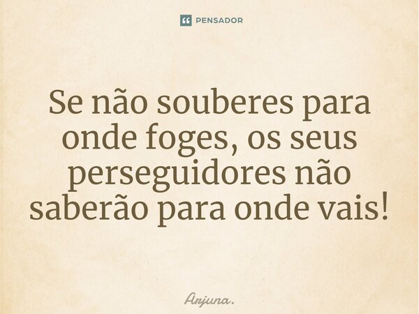 ⁠Se não souberes para onde foges, os seus perseguidores não saberão para onde vais!... Frase de Arjuna..