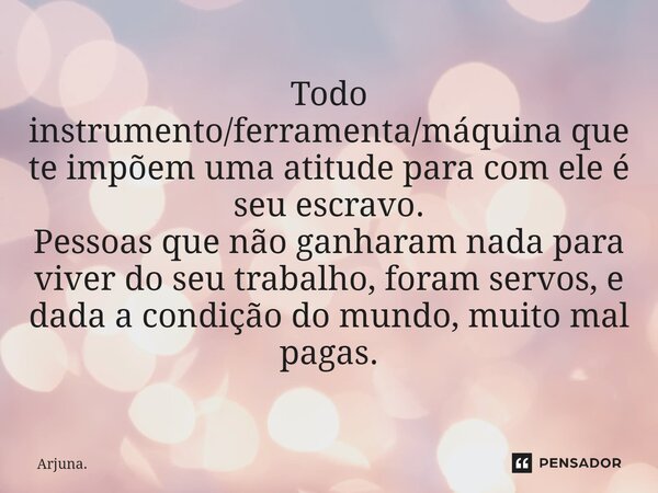 ⁠Todo instrumento/ferramenta/máquina que te impõem uma atitude para com ele é seu escravo. Pessoas que não ganharam nada para viver do seu trabalho, foram servo... Frase de Arjuna..