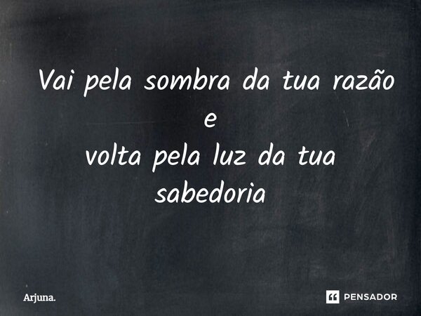 ⁠ Vai pela sombra da tua razão e volta pela luz da tua sabedoria... Frase de Arjuna..