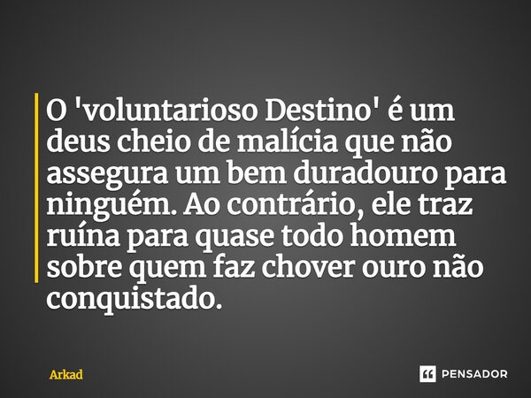⁠O 'voluntarioso Destino' é um deus cheio de malícia que não assegura um bem duradouro para ninguém. Ao contrário, ele traz ruína para quase todo homem sobre qu... Frase de Arkad.