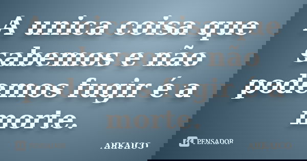 A unica coisa que sabemos e não podemos fugir é a morte.... Frase de ARKAICO.