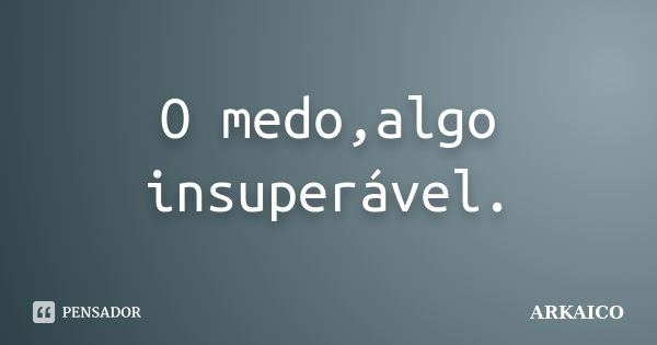 O medo,algo insuperável.... Frase de ARKAICO.