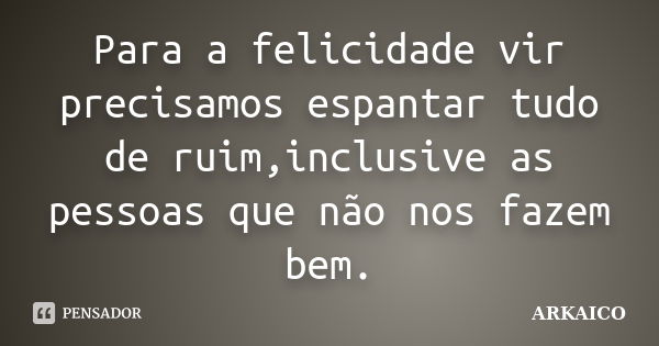 Para a felicidade vir precisamos espantar tudo de ruim,inclusive as pessoas que não nos fazem bem.... Frase de ARKAICO.