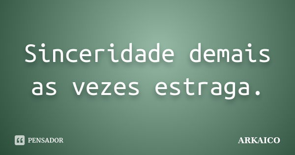 Sinceridade demais as vezes estraga.... Frase de ARKAICO.