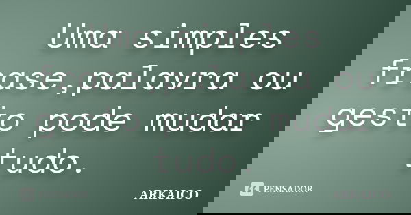 Uma simples frase,palavra ou gesto pode mudar tudo.... Frase de ARKAICO.
