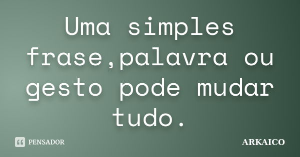 Uma simples frase,palavra ou gesto pode mudar tudo.... Frase de ARKAICO.