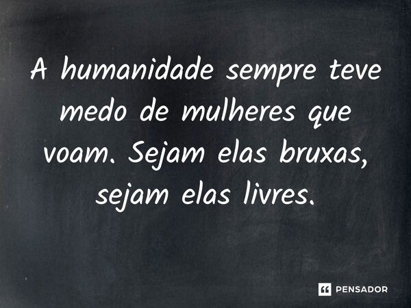 ⁠A humanidade sempre teve medo de mulheres que voam. Sejam elas bruxas, sejam elas livres.