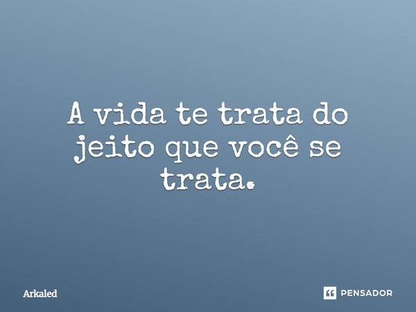 ⁠A vida te trata do jeito que você se trata.... Frase de Arkaled.