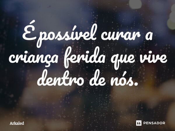 É possível curar a criança ferida que vive dentro de nós.... Frase de Arkaled.