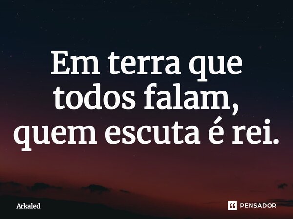 ⁠Em terra que todos falam, quem escuta é rei.... Frase de Arkaled.