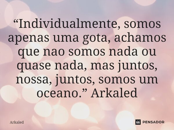 ⁠“Individualmente, somos apenas uma gota, achamos que nao somos nada ou quase nada, mas juntos, nossa, juntos, somos um oceano.” Arkaled... Frase de Arkaled.