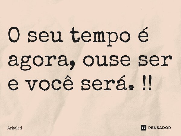⁠O seu tempo é agora, ouse ser e você será. !!... Frase de Arkaled.