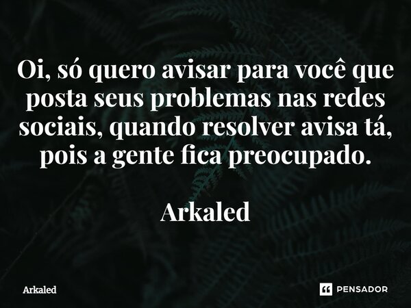 ⁠Oi, só quero avisar para você que posta seus problemas nas redes sociais, quando resolver avisa tá, pois a gente fica preocupado. Arkaled... Frase de Arkaled.