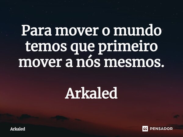 ⁠Para mover o mundo temos que primeiro mover a nós mesmos. Arkaled... Frase de Arkaled.