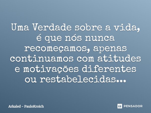 ⁠Uma Verdade sobre a vida, é que nós nunca recomeçamos, apenas continuamos com atitudes e motivações diferentes ou restabelecidas...... Frase de Arkaled - PauloKroich.