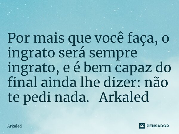 ⁠Por mais que você faça, o ingrato será sempre ingrato, e é bem capaz do final ainda lhe dizer: não te pedi nada. Arkaled... Frase de Arkaled.