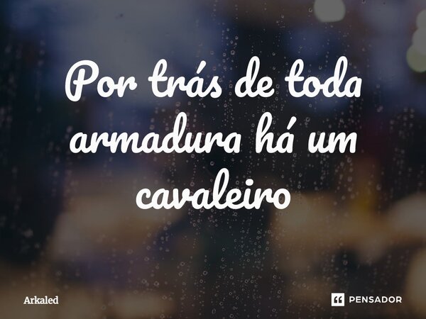 ⁠Por trás de toda armadura há um cavaleiro... Frase de Arkaled.