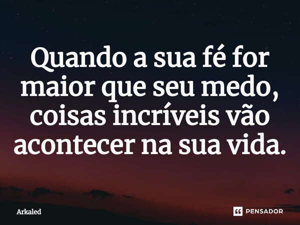 ⁠Quando a sua fé for maior que seu medo, coisas incríveis vão acontecer na sua vida.... Frase de Arkaled.