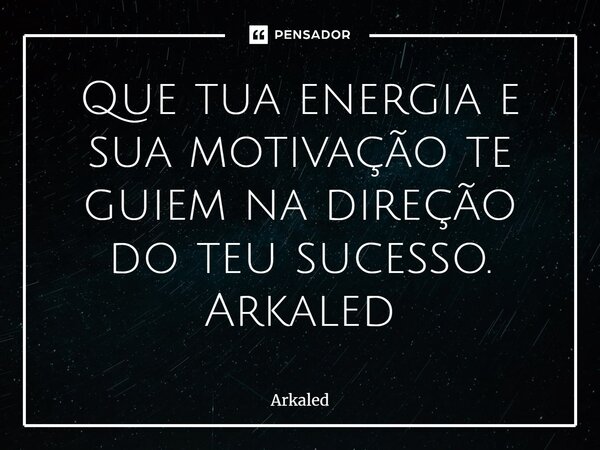Que tua energia e sua motivação te guiem na direção do teu sucesso. Arkaled... Frase de Arkaled.
