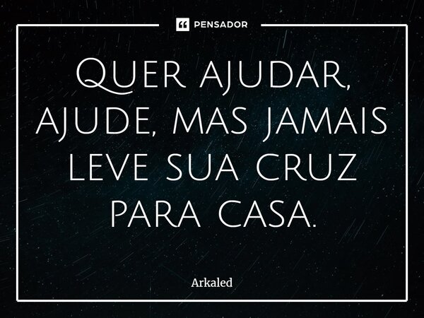 ⁠Quer ajudar, ajude, mas jamais leve sua cruz para casa.... Frase de Arkaled.