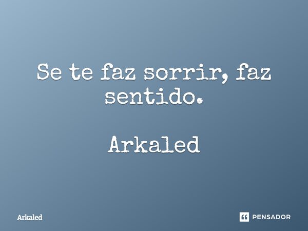 ⁠Se te faz sorrir, faz sentido. Arkaled... Frase de Arkaled.