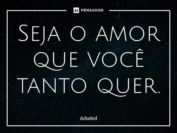 ⁠Seja o amor que você tanto quer.... Frase de Arkaled.