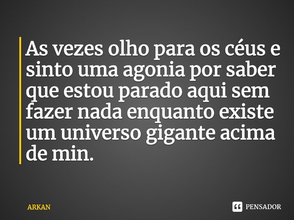 ⁠As vezes olho para os céus e sinto uma agonia por saber que estou parado aqui sem fazer nada enquanto existe um universo gigante acima de mim.... Frase de ARKAN.