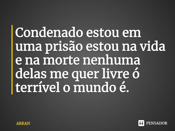 ⁠Condenado estou em uma prisão estou na vida e na morte nenhuma delas me quer livre ó terrível o mundo é.... Frase de ARKAN.