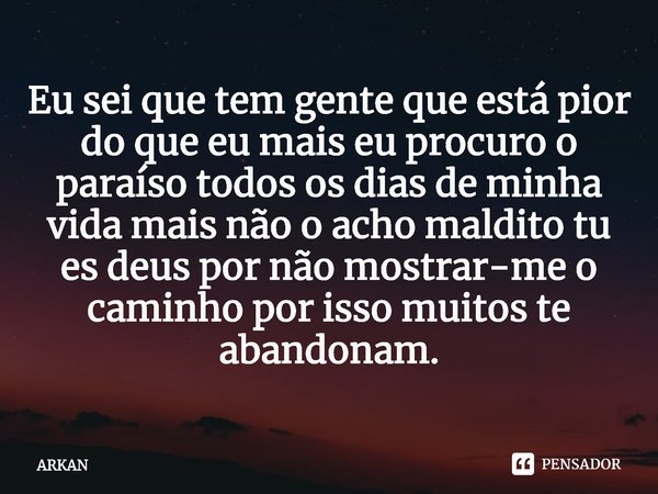 ⁠Eu sei que tem gente que está pior do que eu mais eu procuro o paraíso todos os dias de minha vida mais não o acho maldito tu es deus por não mostrar-me o cami... Frase de ARKAN.