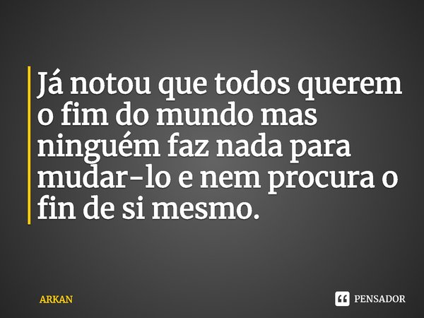 ⁠Já notou que todos querem o fim do mundo mas ninguém faz nada para mudar-lo e nem procura o fin de si mesmo.... Frase de ARKAN.