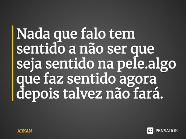 ⁠Nada que falo tem sentido a não ser que seja sentido na pele.algo que faz sentido agora depois talvez não fará.... Frase de ARKAN.