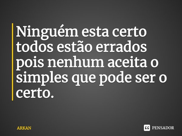 ⁠Ninguém está certo todos estão errados pois nenhum aceita o simples que pode ser o certo.... Frase de ARKAN.