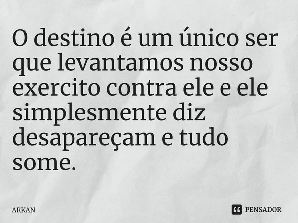 ⁠O destino é um único ser que levantamos nosso exército contra ele e ele simplesmente diz desapareçam e tudo some.... Frase de ARKAN.