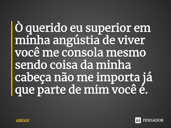 ⁠Ò querido eu superior em minha angústia de viver você me consola mesmo sendo coisa da minha cabeça não me importa já que parte de mim você é.... Frase de ARKAN.