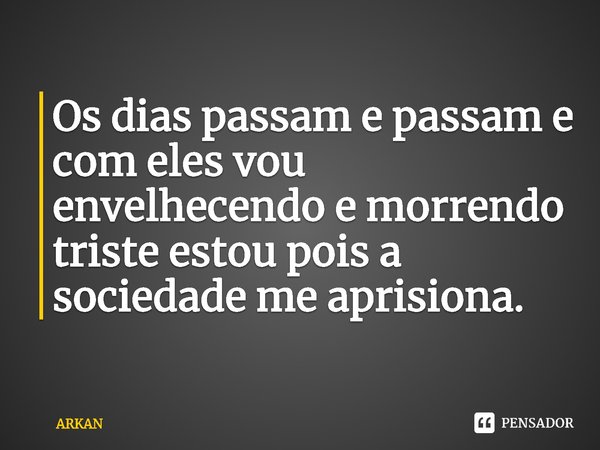 ⁠Os dias passam e passam e com eles vou envelhecendo e morrendo triste estou pois a sociedade me aprisiona.... Frase de ARKAN.