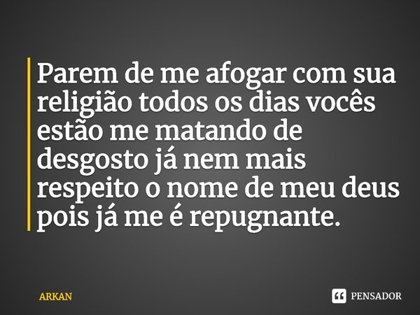 ⁠Parem de me afogar com sua religião todos os dias vocês estão me matando de desgosto já nem mais respeito o nome de meu deus pois já me é repugnante.... Frase de ARKAN.