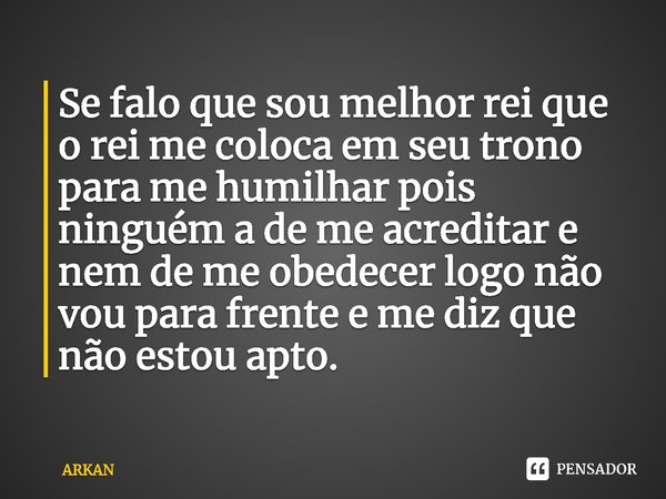 ⁠Se falo que sou melhor rei que o rei me coloca em seu trono para me humilhar pois ninguém a de me acreditar e nem de me obedecer logo não vou para frente e me ... Frase de ARKAN.
