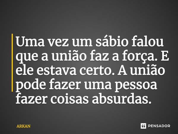 ⁠Uma vez um sábio falou que a união faz a força. E ele estava certo. A união pode fazer uma pessoa fazer coisas absurdas.... Frase de ARKAN.